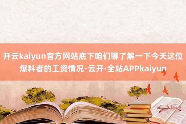 开云kaiyun官方网站底下咱们聊了解一下今天这位爆料者的工资情况-云开·全站APPkaiyun