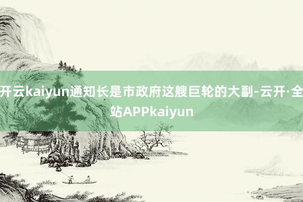 开云kaiyun通知长是市政府这艘巨轮的大副-云开·全站APPkaiyun