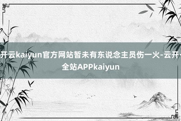 开云kaiyun官方网站暂未有东说念主员伤一火-云开·全站APPkaiyun