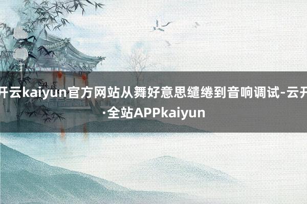 开云kaiyun官方网站从舞好意思缱绻到音响调试-云开·全站APPkaiyun