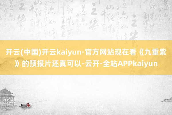 开云(中国)开云kaiyun·官方网站现在看《九重紫》的预报片还真可以-云开·全站APPkaiyun