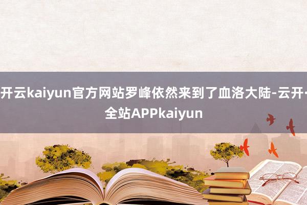 开云kaiyun官方网站罗峰依然来到了血洛大陆-云开·全站APPkaiyun