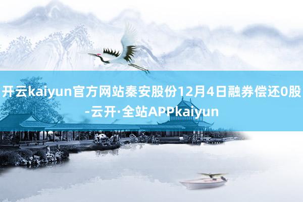 开云kaiyun官方网站秦安股份12月4日融券偿还0股-云开·全站APPkaiyun