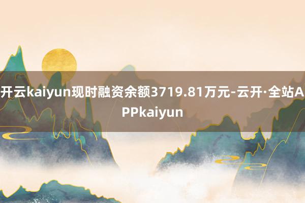 开云kaiyun现时融资余额3719.81万元-云开·全站APPkaiyun