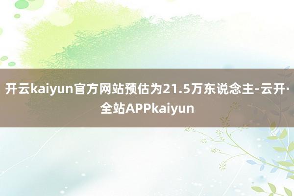 开云kaiyun官方网站预估为21.5万东说念主-云开·全站APPkaiyun