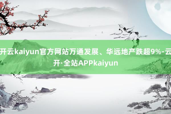 开云kaiyun官方网站万通发展、华远地产跌超9%-云开·全站APPkaiyun