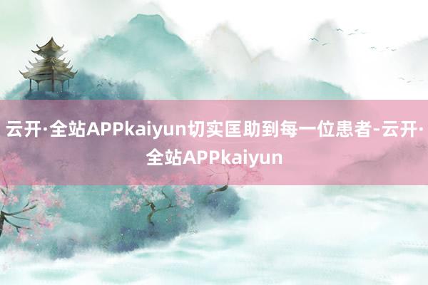 云开·全站APPkaiyun切实匡助到每一位患者-云开·全站APPkaiyun