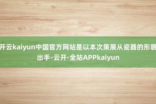 开云kaiyun中国官方网站是以本次策展从瓷器的形貌出手-云开·全站APPkaiyun