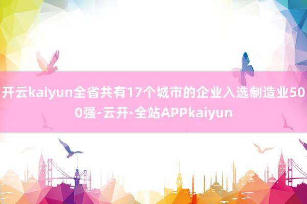 开云kaiyun全省共有17个城市的企业入选制造业500强-云开·全站APPkaiyun