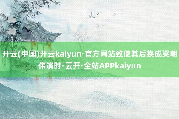 开云(中国)开云kaiyun·官方网站致使其后换成梁朝伟演时-云开·全站APPkaiyun