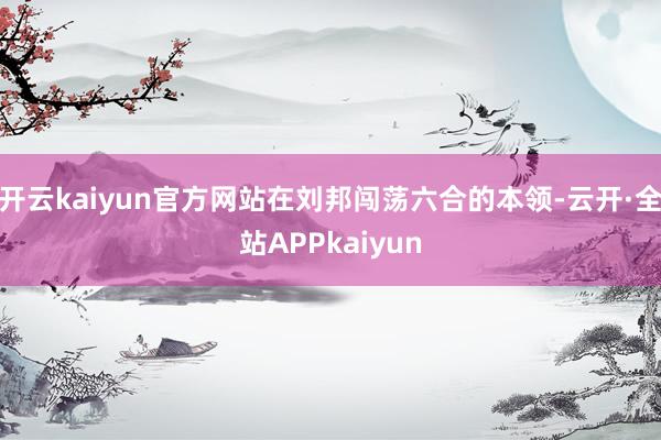 开云kaiyun官方网站在刘邦闯荡六合的本领-云开·全站APPkaiyun