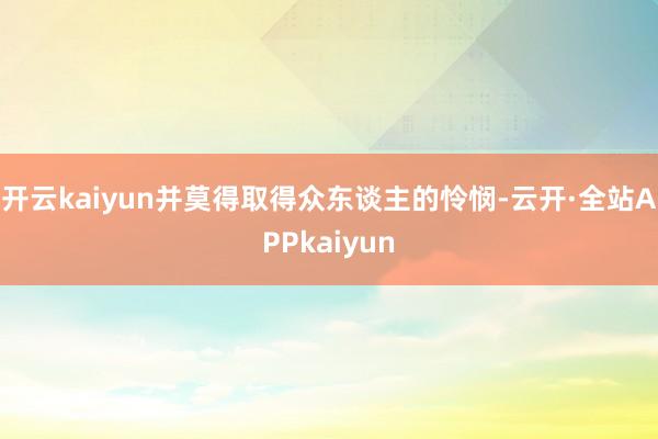 开云kaiyun并莫得取得众东谈主的怜悯-云开·全站APPkaiyun