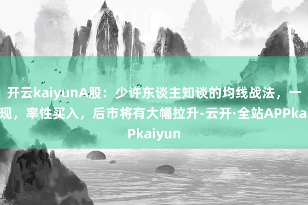 开云kaiyunA股：少许东谈主知谈的均线战法，一朝出现，率性买入，后市将有大幅拉升-云开·全站APPkaiyun