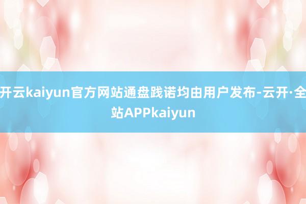 开云kaiyun官方网站通盘践诺均由用户发布-云开·全站APPkaiyun