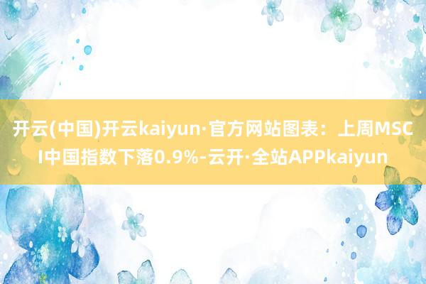 开云(中国)开云kaiyun·官方网站　　图表：上周MSCI中国指数下落0.9%-云开·全站APPkaiyun