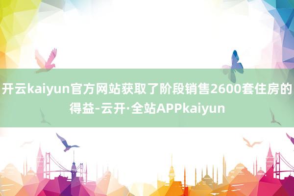 开云kaiyun官方网站获取了阶段销售2600套住房的得益-云开·全站APPkaiyun