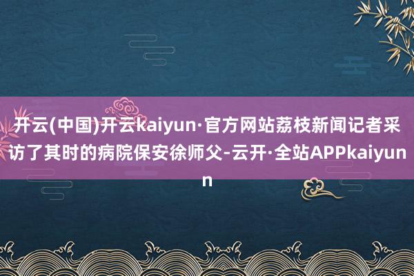 开云(中国)开云kaiyun·官方网站荔枝新闻记者采访了其时的病院保安徐师父-云开·全站APPkaiyun