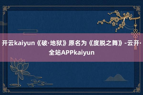 开云kaiyun《破·地狱》原名为《度脱之舞》-云开·全站APPkaiyun