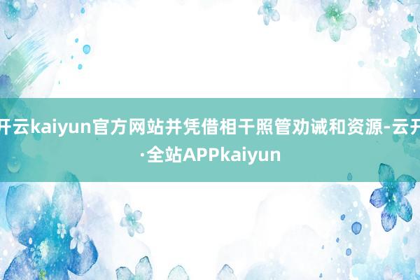 开云kaiyun官方网站并凭借相干照管劝诫和资源-云开·全站APPkaiyun