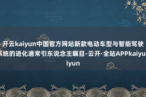 开云kaiyun中国官方网站新款电动车型与智能驾驶系统的进化通常引东说念主瞩目-云开·全站APPkaiyun