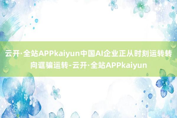 云开·全站APPkaiyun中国AI企业正从时刻运转转向诓骗运转-云开·全站APPkaiyun