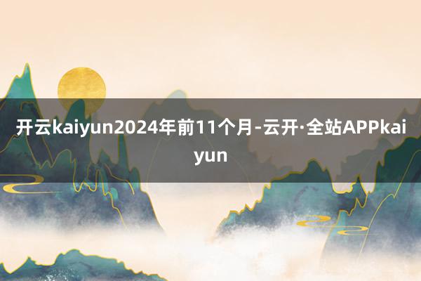 开云kaiyun2024年前11个月-云开·全站APPkaiyun