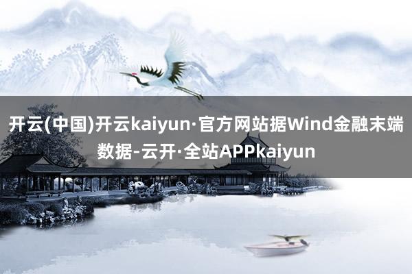 开云(中国)开云kaiyun·官方网站据Wind金融末端数据-云开·全站APPkaiyun