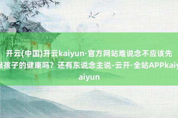 开云(中国)开云kaiyun·官方网站难说念不应该先推敲孩子的健康吗？还有东说念主说-云开·全站APPkaiyun