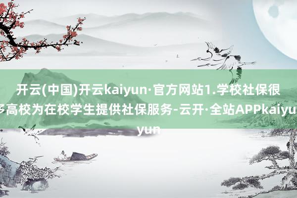 开云(中国)开云kaiyun·官方网站1.学校社保很多高校为在校学生提供社保服务-云开·全站APPkaiyun