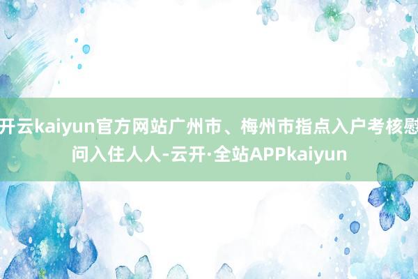 开云kaiyun官方网站广州市、梅州市指点入户考核慰问入住人人-云开·全站APPkaiyun