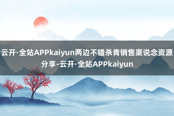 云开·全站APPkaiyun两边不错杀青销售渠说念资源分享-云开·全站APPkaiyun