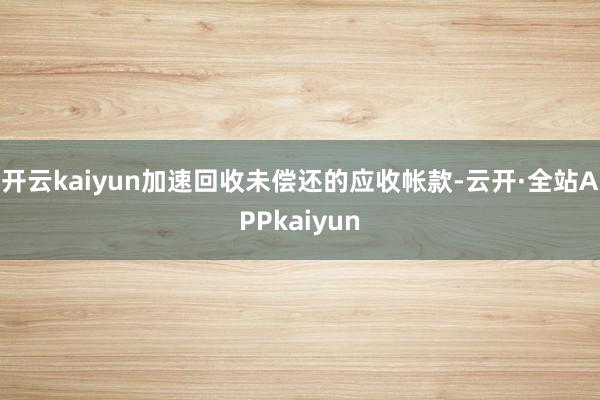 开云kaiyun加速回收未偿还的应收帐款-云开·全站APPkaiyun