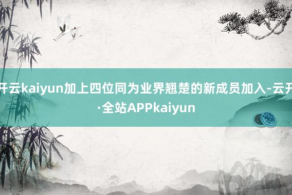 开云kaiyun加上四位同为业界翘楚的新成员加入-云开·全站APPkaiyun