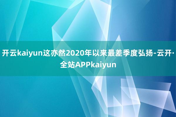 开云kaiyun这亦然2020年以来最差季度弘扬-云开·全站APPkaiyun