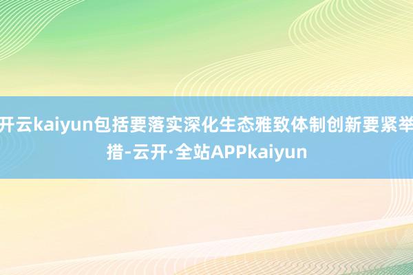 开云kaiyun包括要落实深化生态雅致体制创新要紧举措-云开·全站APPkaiyun