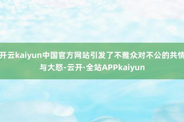 开云kaiyun中国官方网站引发了不雅众对不公的共情与大怒-云开·全站APPkaiyun