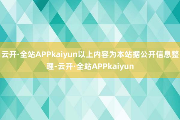 云开·全站APPkaiyun以上内容为本站据公开信息整理-云开·全站APPkaiyun