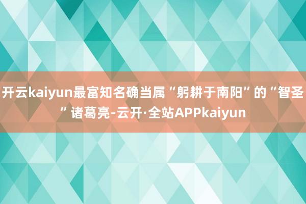 开云kaiyun最富知名确当属“躬耕于南阳”的“智圣”诸葛亮-云开·全站APPkaiyun