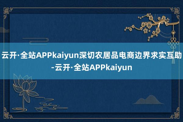 云开·全站APPkaiyun深切农居品电商边界求实互助-云开·全站APPkaiyun