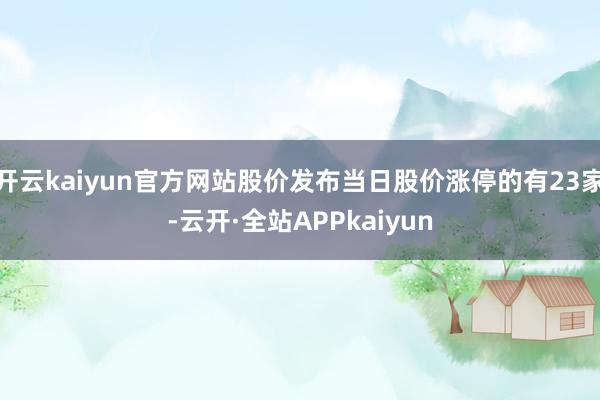 开云kaiyun官方网站股价发布当日股价涨停的有23家-云开·全站APPkaiyun