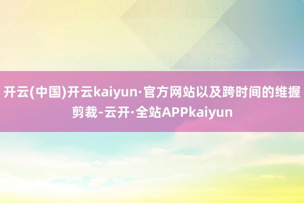 开云(中国)开云kaiyun·官方网站以及跨时间的维握剪裁-云开·全站APPkaiyun