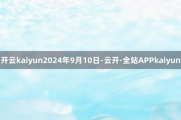 开云kaiyun2024年9月10日-云开·全站APPkaiyun