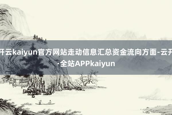 开云kaiyun官方网站走动信息汇总资金流向方面-云开·全站APPkaiyun