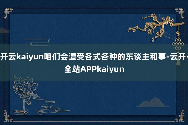 开云kaiyun咱们会遭受各式各种的东谈主和事-云开·全站APPkaiyun