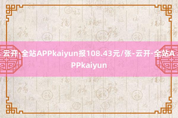 云开·全站APPkaiyun报108.43元/张-云开·全站APPkaiyun