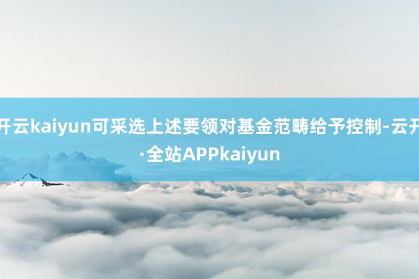 开云kaiyun可采选上述要领对基金范畴给予控制-云开·全站APPkaiyun