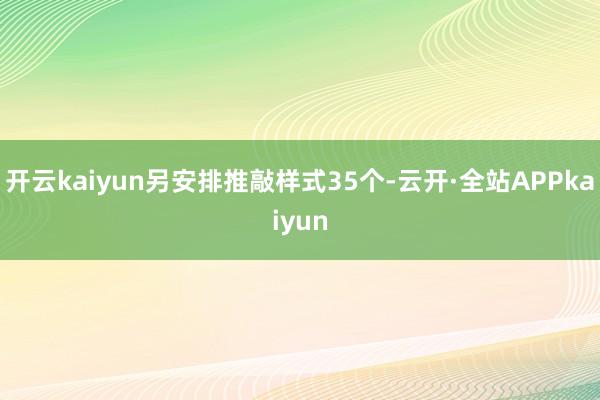 开云kaiyun另安排推敲样式35个-云开·全站APPkaiyun