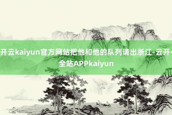 开云kaiyun官方网站把他和他的队列请出浙江-云开·全站APPkaiyun