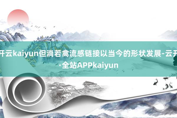 开云kaiyun但淌若禽流感链接以当今的形状发展-云开·全站APPkaiyun