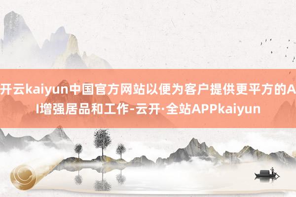 开云kaiyun中国官方网站以便为客户提供更平方的AI增强居品和工作-云开·全站APPkaiyun